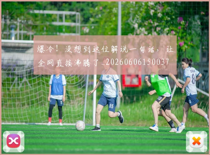 爆冷！没想到这位解说一句话，让全网直接沸腾了_20260606150037
