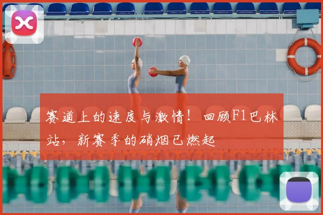 赛道上的速度与激情！回顾F1巴林站，新赛季的硝烟已燃起
