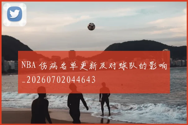 NBA 伤病名单更新及对球队的影响_20260702044643