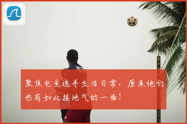 聚焦电竞选手生活日常，原来他们也有如此接地气的一面！