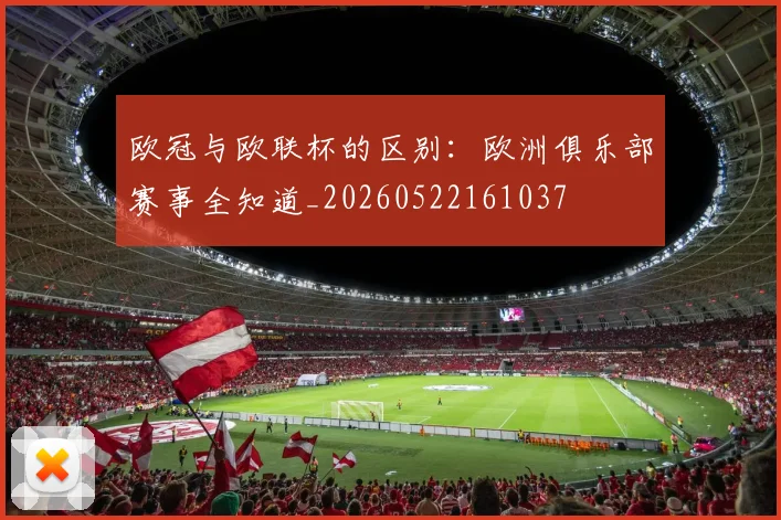 欧冠与欧联杯的区别：欧洲俱乐部赛事全知道_20260522161037