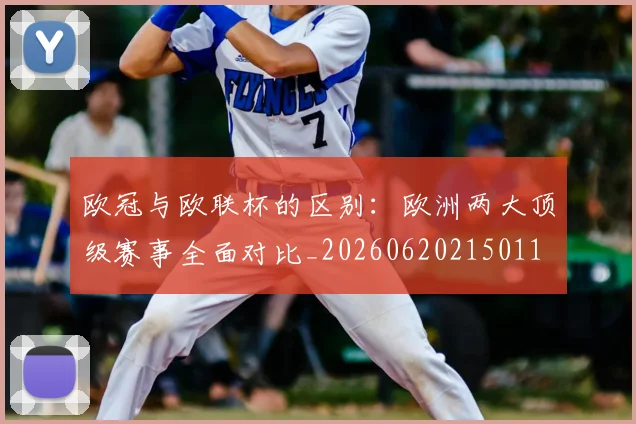 欧冠与欧联杯的区别：欧洲两大顶级赛事全面对比_20260620215011