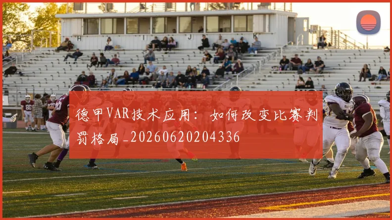 德甲VAR技术应用：如何改变比赛判罚格局_20260620204336