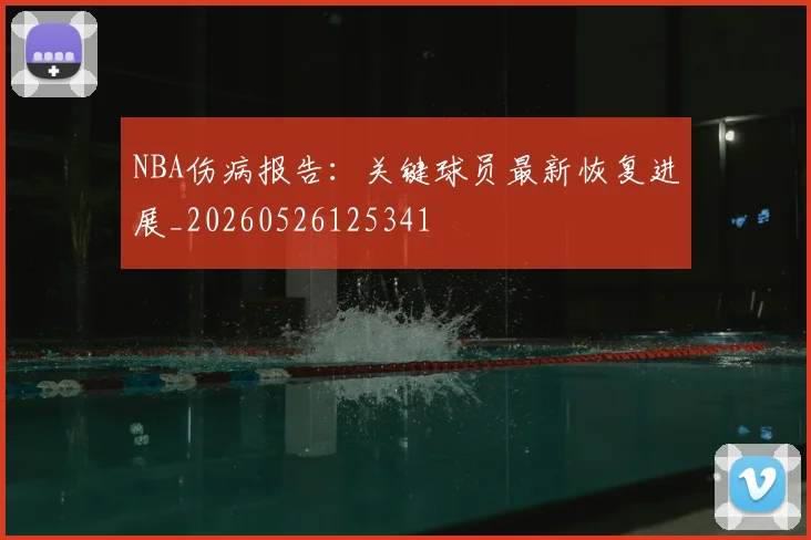 NBA伤病报告：关键球员最新恢复进展_20260526125341