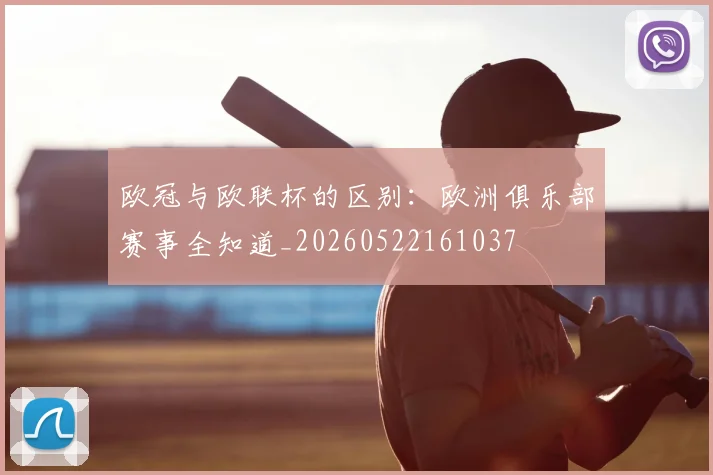 欧冠与欧联杯的区别：欧洲俱乐部赛事全知道_20260522161037