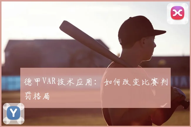 德甲VAR技术应用：如何改变比赛判罚格局