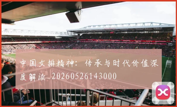 中国女排精神:传承与时代价值深度解读_20260526143000