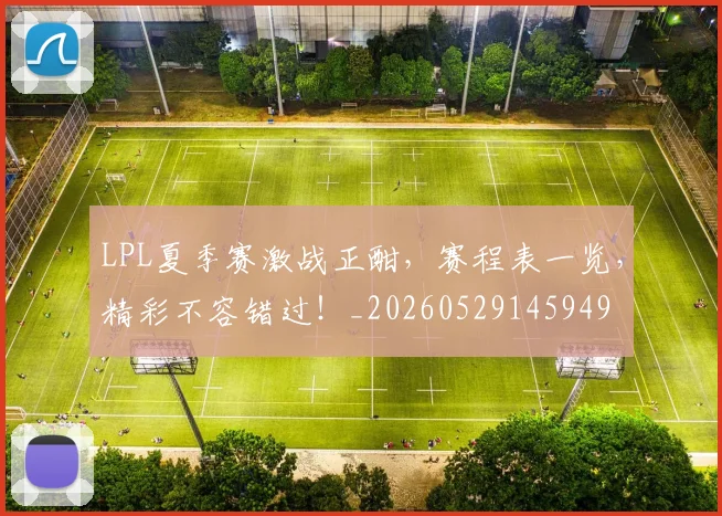 LPL夏季赛激战正酣，赛程表一览，精彩不容错过！_20260529145949