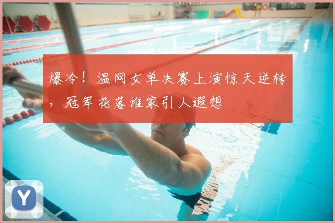 爆冷！温网女单决赛上演惊天逆转，冠军花落谁家引人遐想