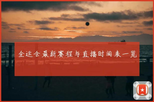 全运会最新赛程与直播时间表一览