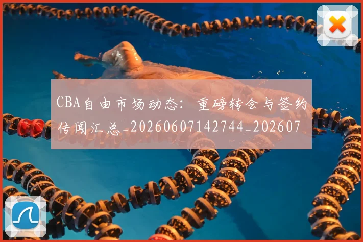 CBA自由市场动态：重磅转会与签约传闻汇总_20260607142744_20260702163722