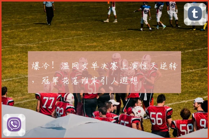 爆冷！温网女单决赛上演惊天逆转，冠军花落谁家引人遐想