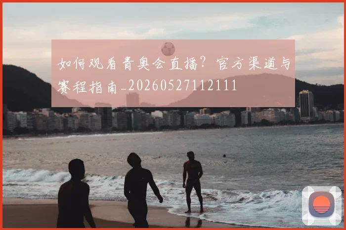 如何观看青奥会直播？官方渠道与赛程指南_20260527112111
