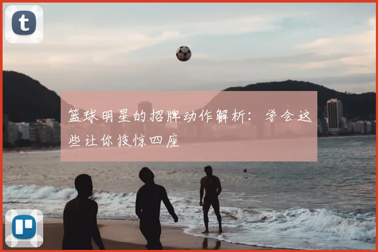 篮球明星的招牌动作解析：学会这些让你技惊四座
