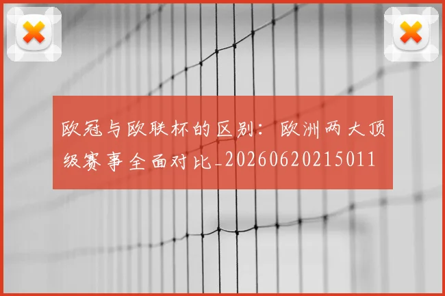 欧冠与欧联杯的区别：欧洲两大顶级赛事全面对比_20260620215011