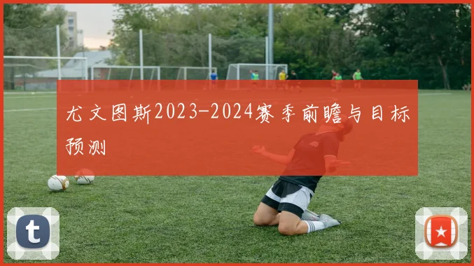 尤文图斯2023-2024赛季前瞻与目标预测