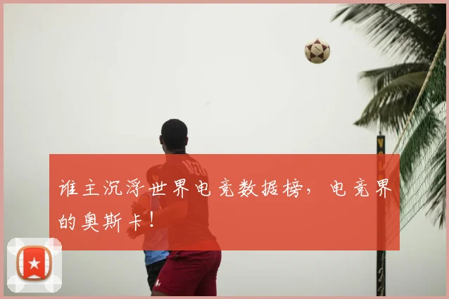 谁主沉浮世界电竞数据榜，电竞界的奥斯卡！