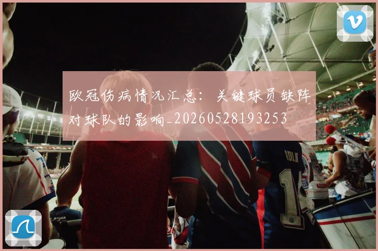 欧冠伤病情况汇总：关键球员缺阵对球队的影响_20260528193253