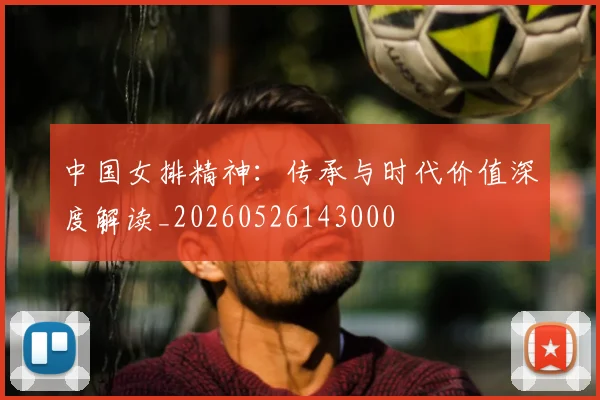 中国女排精神：传承与时代价值深度解读_20260526143000
